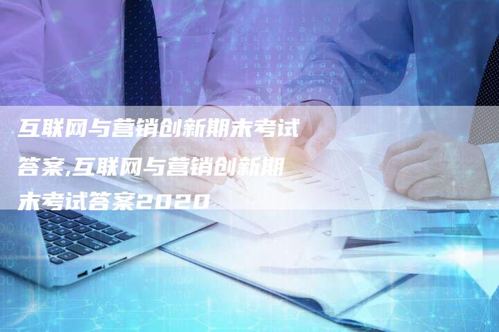 互联网与营销创新期末考试答案,互联网与营销创新期末考试答案2020-直编新闻自助发稿平台