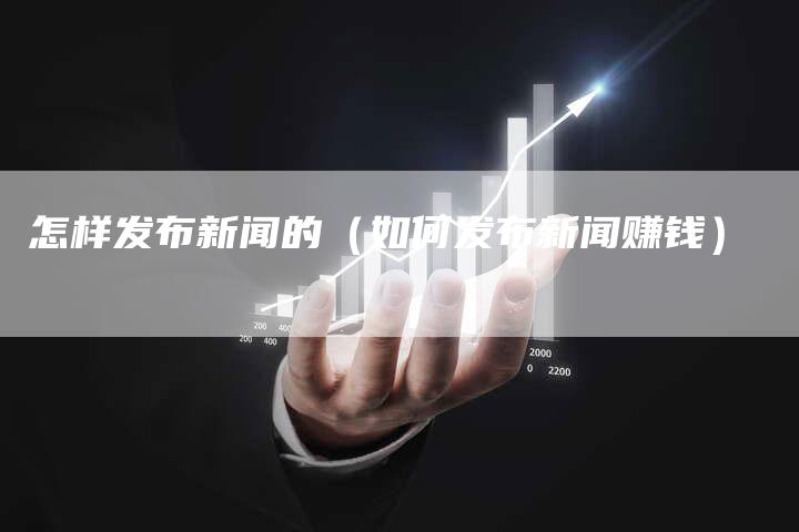 怎样发布新闻的（如何发布新闻赚钱）