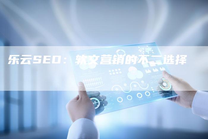 乐云SEO：软文营销的不二选择-直编新闻自助发稿平台