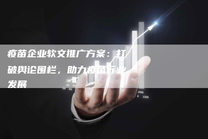 疫苗企业软文推广方案：打破舆论围栏，助力疫苗行业发展