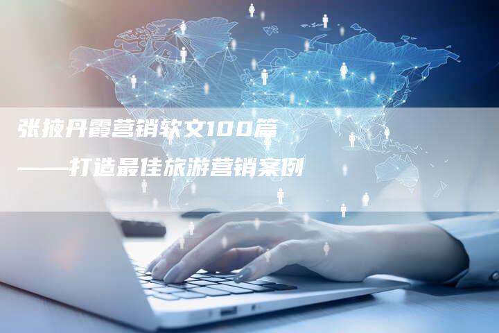 张掖丹霞营销软文100篇——打造最佳旅游营销案例