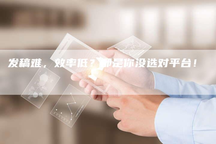 发稿难，效率低？那是你没选对平台！-直编新闻自助发稿平台