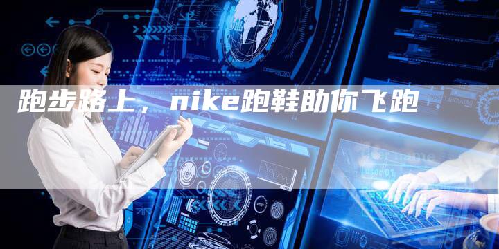 跑步路上，nike跑鞋助你飞跑