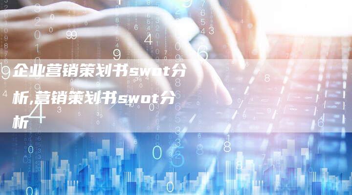 企业营销策划书swot分析,营销策划书swot分析-直编新闻自助发稿平台