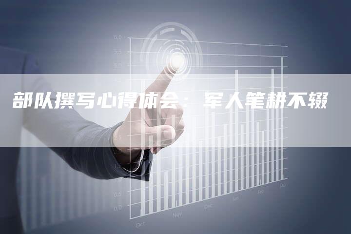 部队撰写心得体会：军人笔耕不辍-直编新闻自助发稿平台