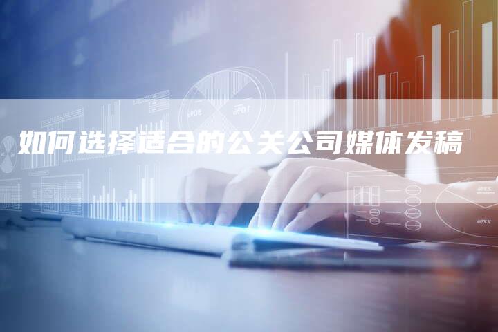 如何选择适合的公关公司媒体发稿-直编新闻自助发稿平台