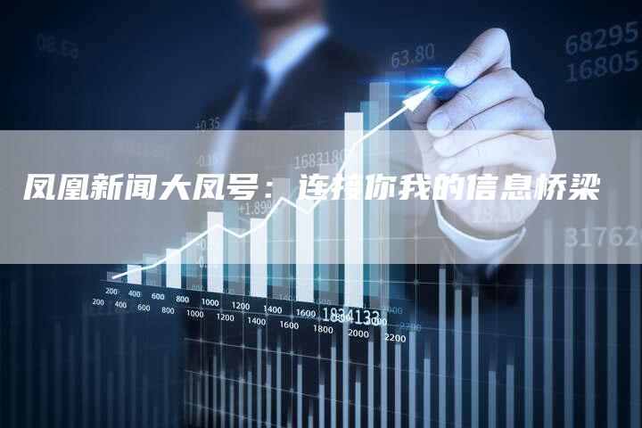 凤凰新闻大凤号：连接你我的信息桥梁-直编新闻自助发稿平台