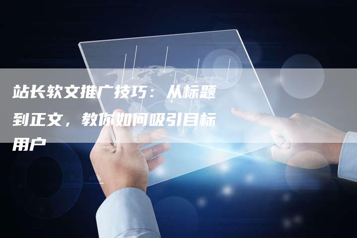 站长软文推广技巧：从标题到正文，教你如何吸引目标用户