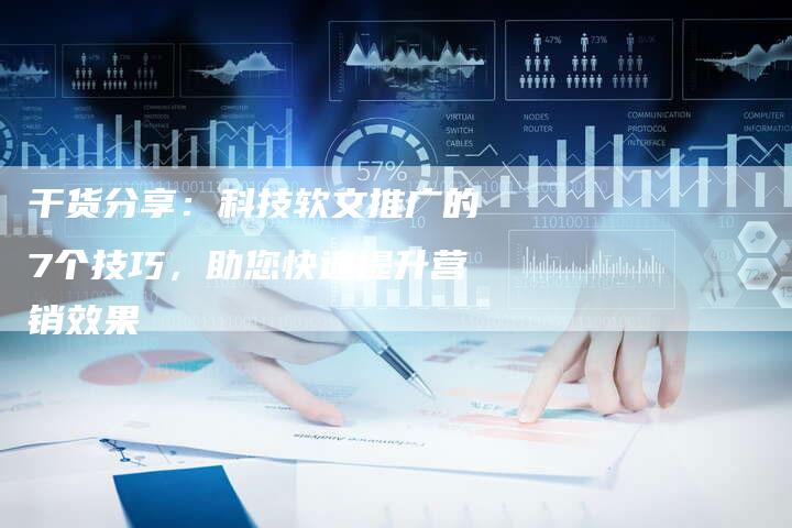 干货分享：科技软文推广的7个技巧，助您快速提升营销效果