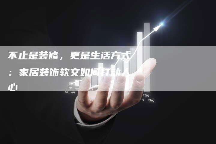 不止是装修，更是生活方式：家居装饰软文如何打动人心-直编新闻自助发稿平台