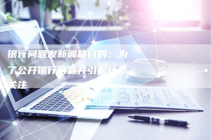 银行问题发新闻稿目的：为了公开银行问题并引起社会关注