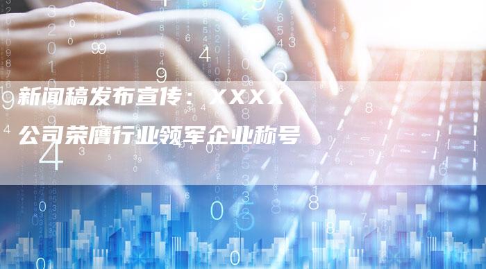 新闻稿发布宣传：XXXX公司荣膺行业领军企业称号-直编新闻自助发稿平台