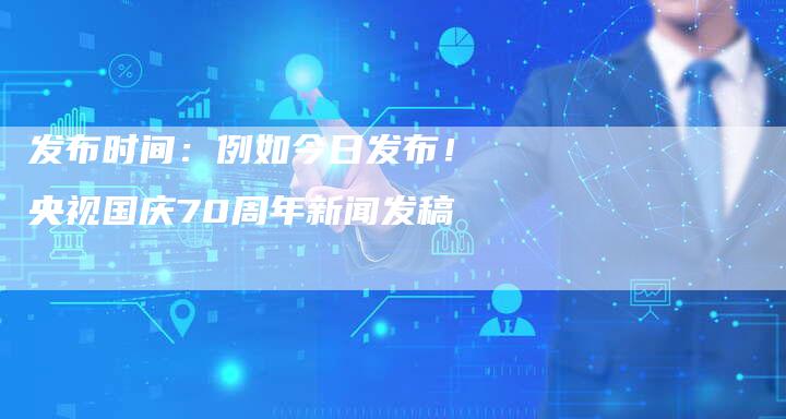 发布时间：例如今日发布！央视国庆70周年新闻发稿