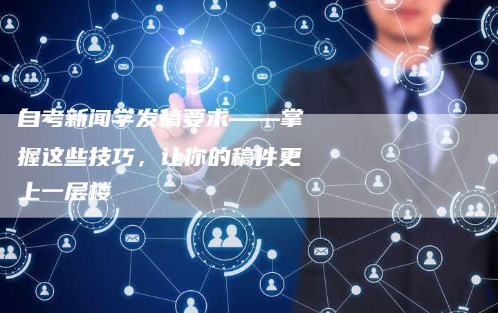 自考新闻学发稿要求——掌握这些技巧，让你的稿件更上一层楼