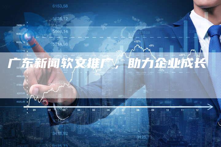 广东新闻软文推广，助力企业成长-直编新闻自助发稿平台