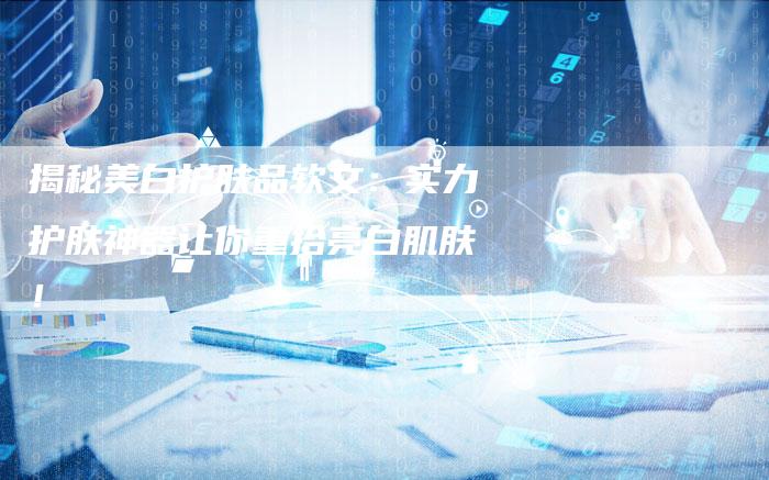 揭秘美白护肤品软文：实力护肤神器让你重拾亮白肌肤！