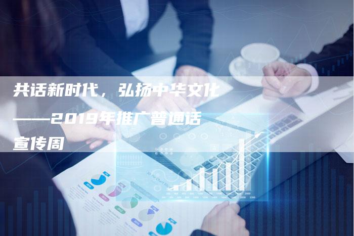 共话新时代，弘扬中华文化——2019年推广普通话宣传周