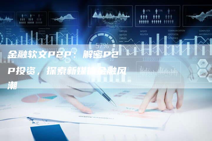 金融软文P2P：解密P2P投资，探索新媒体金融风潮