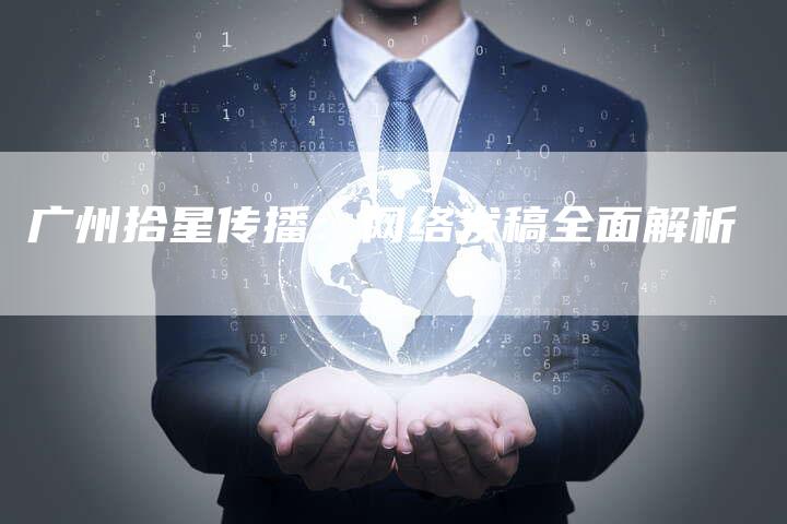 广州拾星传播：网络发稿全面解析