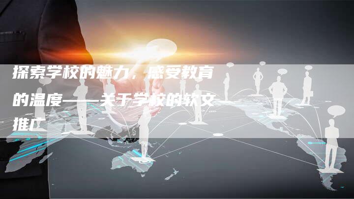 探索学校的魅力，感受教育的温度——关于学校的软文推广