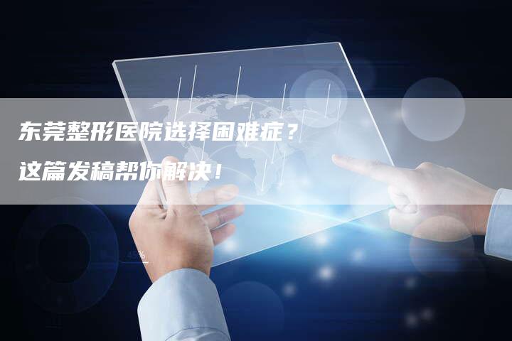 东莞整形医院选择困难症？这篇发稿帮你解决！-直编新闻自助发稿平台