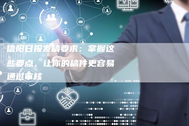 信阳日报发稿要求：掌握这些要点，让你的稿件更容易通过审核-直编新闻自助发稿平台