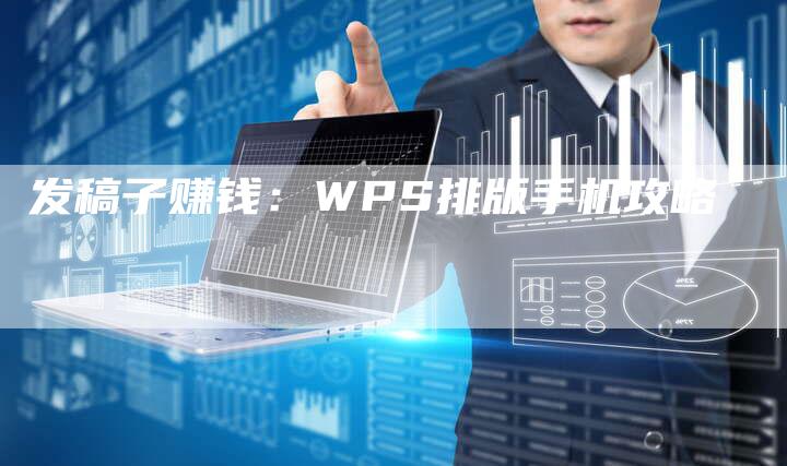 发稿子赚钱：WPS排版手机攻略-直编新闻自助发稿平台