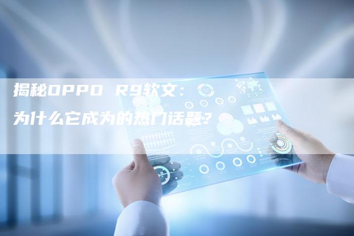 揭秘OPPO R9软文：为什么它成为的热门话题？-直编新闻自助发稿平台