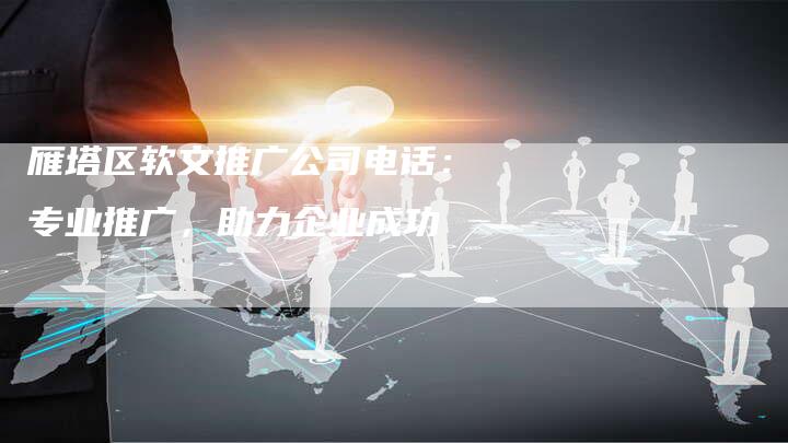 雁塔区软文推广公司电话：专业推广，助力企业成功