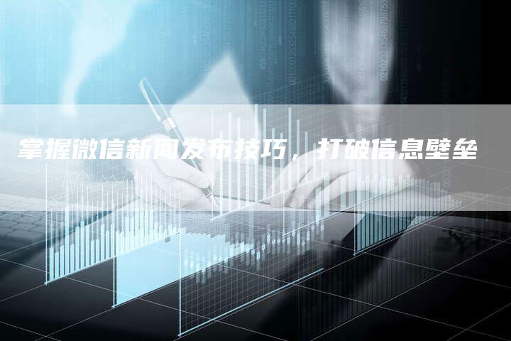 掌握微信新闻发布技巧，打破信息壁垒-直编新闻自助发稿平台