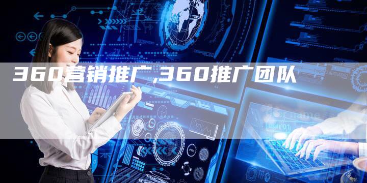 360营销推广,360推广团队