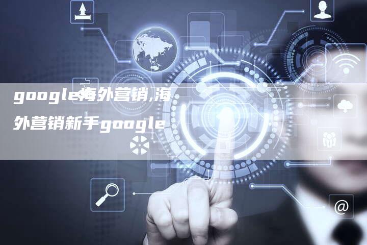 google海外营销,海外营销新手google