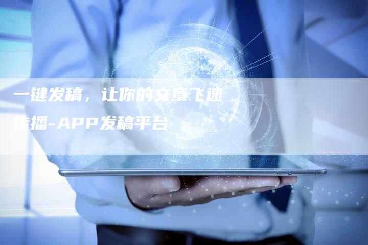 一键发稿，让你的文章飞速传播-APP发稿平台