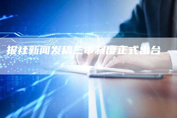 报社新闻发稿三审制度正式出台-直编新闻自助发稿平台