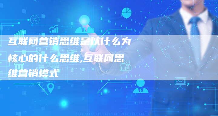 互联网营销思维是以什么为核心的什么思维,互联网思维营销模式