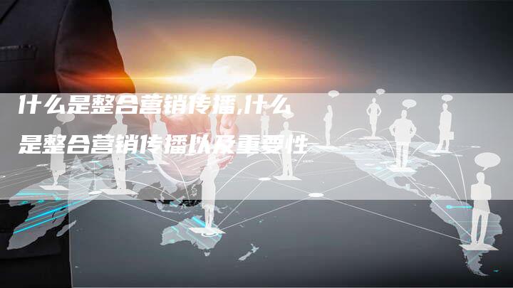 什么是整合营销传播,什么是整合营销传播以及重要性